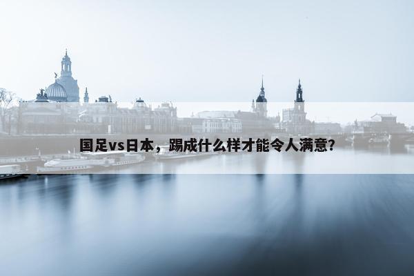 国足vs日本，踢成什么样才能令人满意？