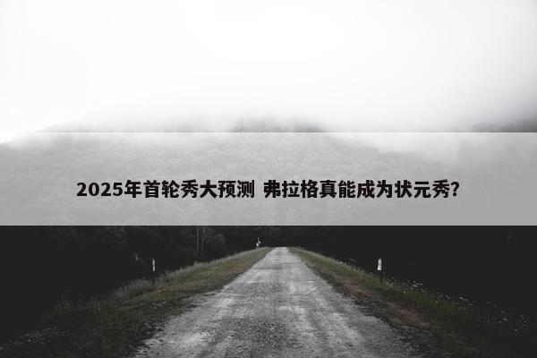 2025年首轮秀大预测 弗拉格真能成为状元秀？