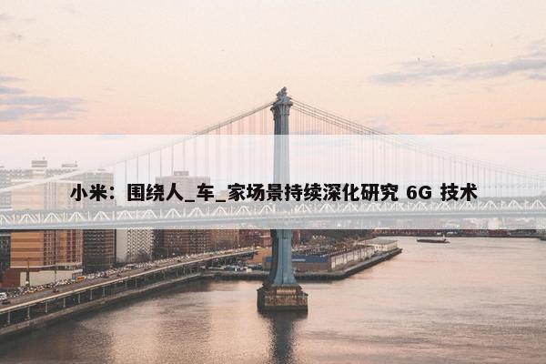 小米：围绕人_车_家场景持续深化研究 6G 技术