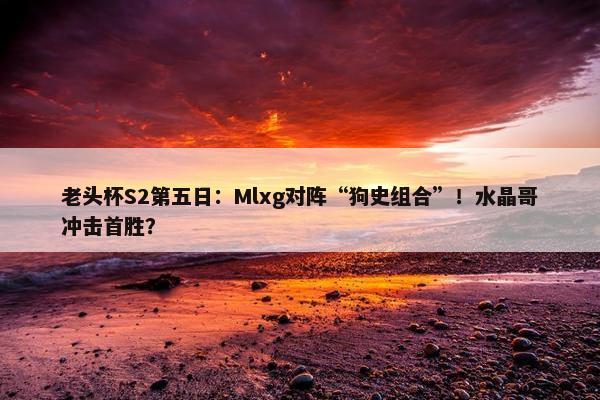 老头杯S2第五日：Mlxg对阵“狗史组合”！水晶哥冲击首胜？