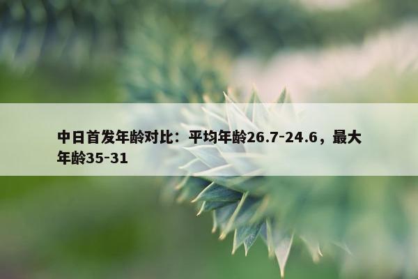 中日首发年龄对比：平均年龄26.7-24.6，最大年龄35-31