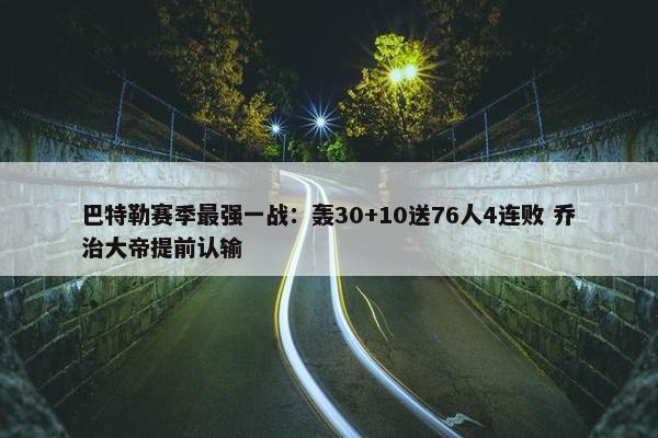 巴特勒赛季最强一战：轰30+10送76人4连败 乔治大帝提前认输