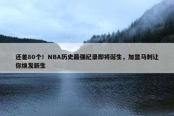 还差80个！NBA历史最强纪录即将诞生，加盟马刺让你焕发新生