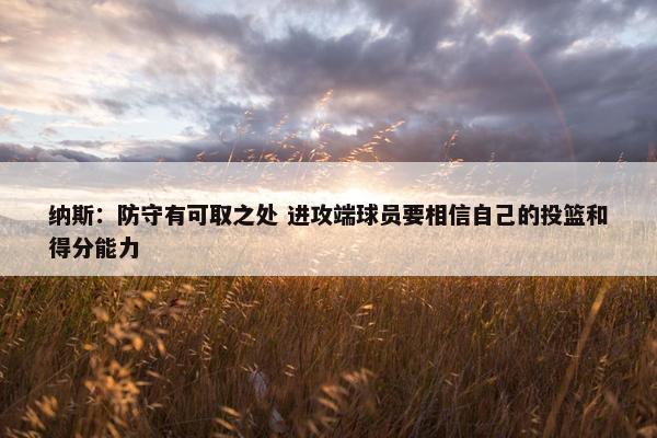 纳斯：防守有可取之处 进攻端球员要相信自己的投篮和得分能力