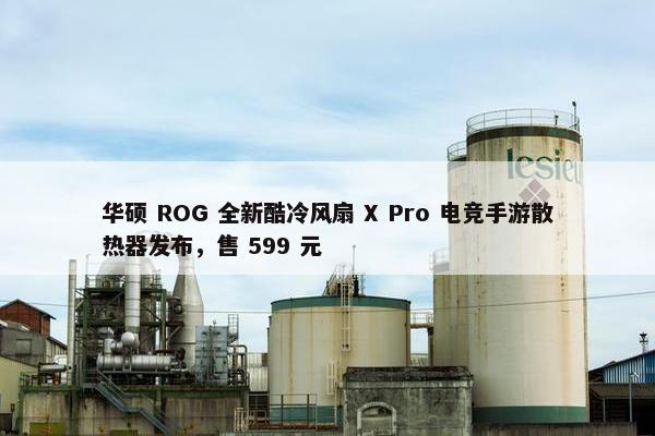 华硕 ROG 全新酷冷风扇 X Pro 电竞手游散热器发布，售 599 元