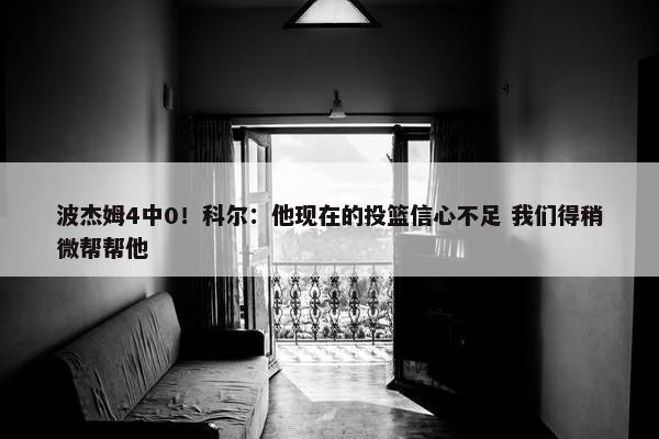 波杰姆4中0！科尔：他现在的投篮信心不足 我们得稍微帮帮他