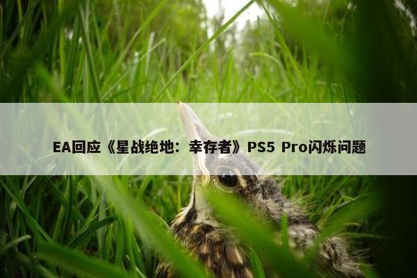 EA回应《星战绝地：幸存者》PS5 Pro闪烁问题