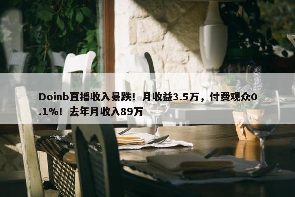 Doinb直播收入暴跌！月收益3.5万，付费观众0.1%！去年月收入89万