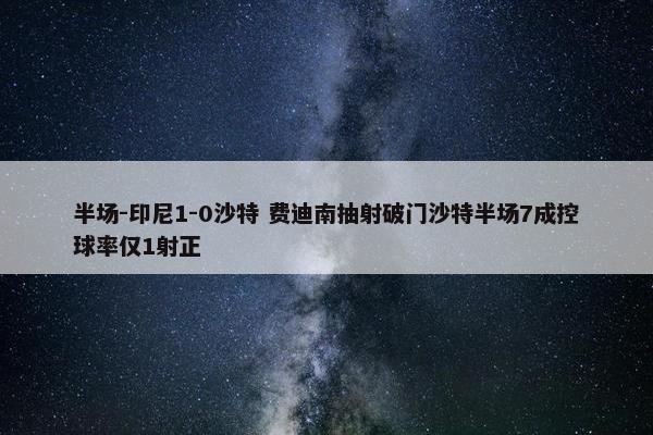 半场-印尼1-0沙特 费迪南抽射破门沙特半场7成控球率仅1射正