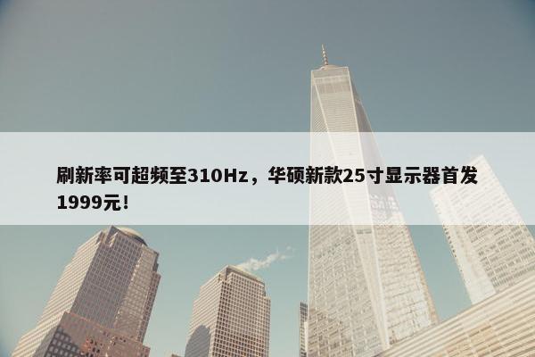 刷新率可超频至310Hz，华硕新款25寸显示器首发1999元！