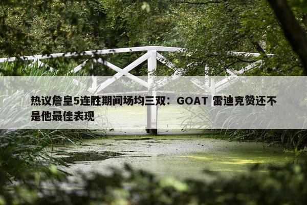 热议詹皇5连胜期间场均三双：GOAT 雷迪克赞还不是他最佳表现