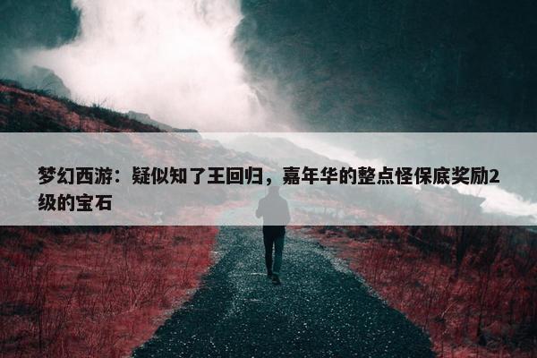 梦幻西游：疑似知了王回归，嘉年华的整点怪保底奖励2级的宝石