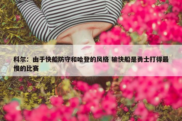 科尔：由于快船防守和哈登的风格 输快船是勇士打得最慢的比赛