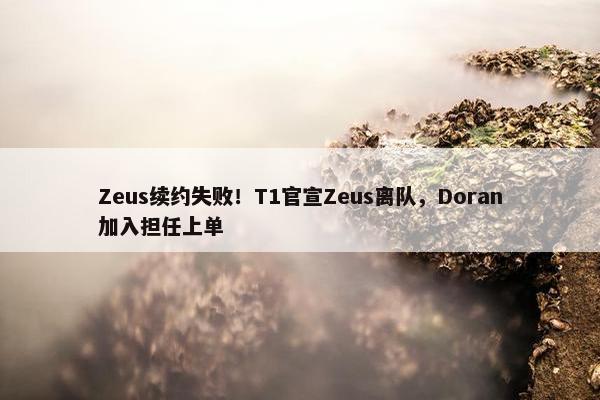 Zeus续约失败！T1官宣Zeus离队，Doran加入担任上单