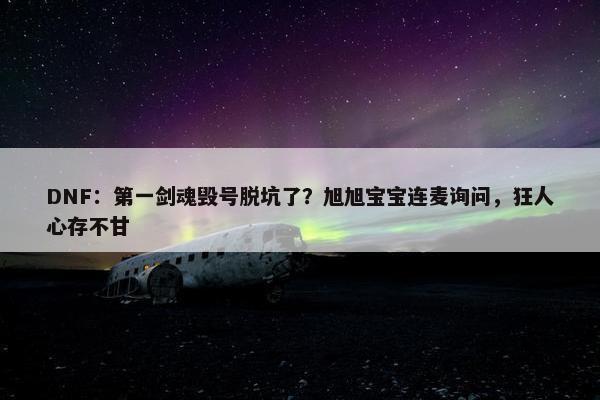 DNF：第一剑魂毁号脱坑了？旭旭宝宝连麦询问，狂人心存不甘