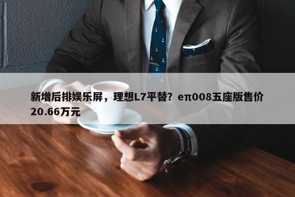 新增后排娱乐屏，理想L7平替？eπ008五座版售价20.66万元