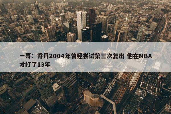 一哥：乔丹2004年曾经尝试第三次复出 他在NBA才打了13年