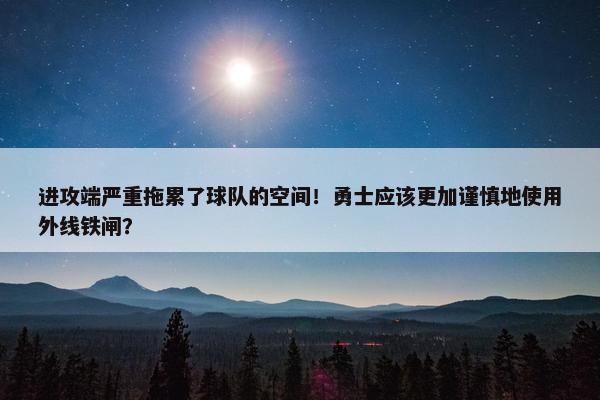 进攻端严重拖累了球队的空间！勇士应该更加谨慎地使用外线铁闸？