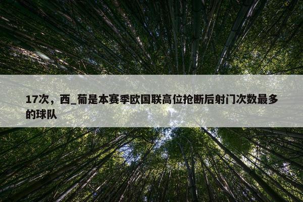 17次，西_葡是本赛季欧国联高位抢断后射门次数最多的球队