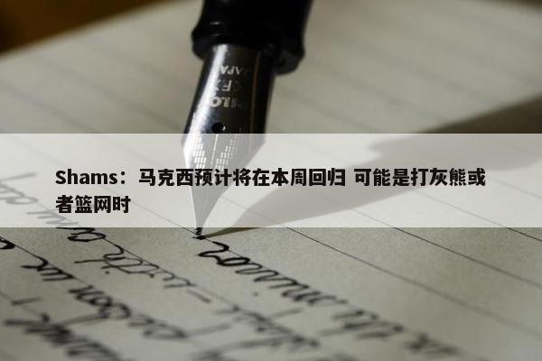 Shams：马克西预计将在本周回归 可能是打灰熊或者篮网时