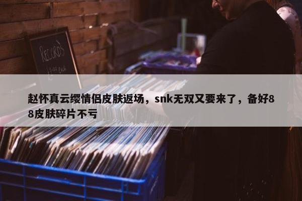 赵怀真云缨情侣皮肤返场，snk无双又要来了，备好88皮肤碎片不亏