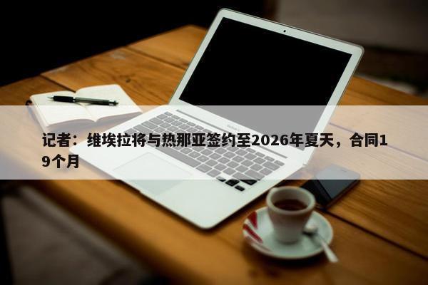 记者：维埃拉将与热那亚签约至2026年夏天，合同19个月