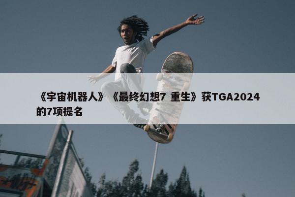 《宇宙机器人》《最终幻想7 重生》获TGA2024的7项提名