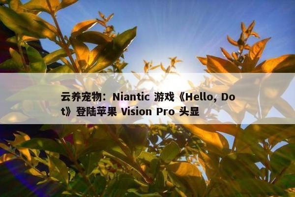 云养宠物：Niantic 游戏《Hello, Dot》登陆苹果 Vision Pro 头显