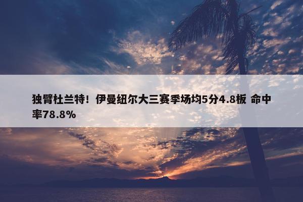 独臂杜兰特！伊曼纽尔大三赛季场均5分4.8板 命中率78.8%