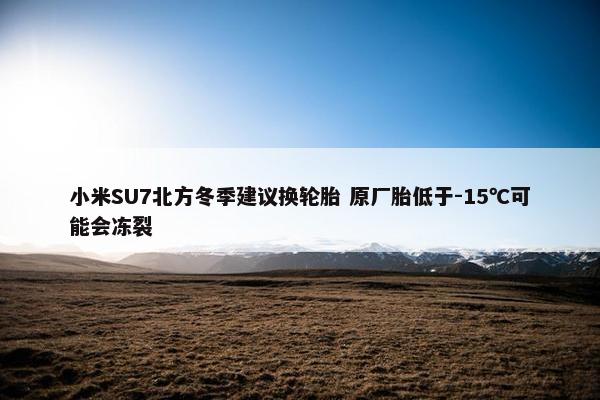 小米SU7北方冬季建议换轮胎 原厂胎低于-15℃可能会冻裂