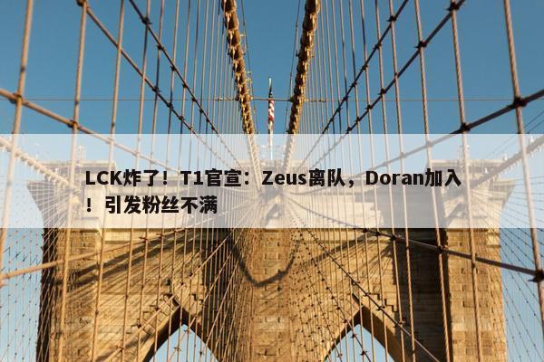 LCK炸了！T1官宣：Zeus离队，Doran加入！引发粉丝不满