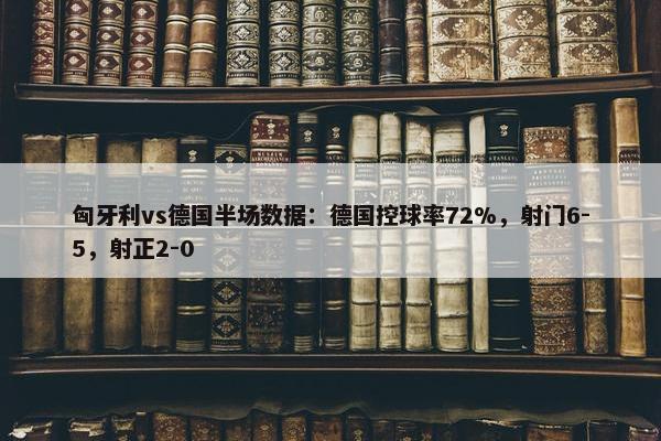 匈牙利vs德国半场数据：德国控球率72%，射门6-5，射正2-0