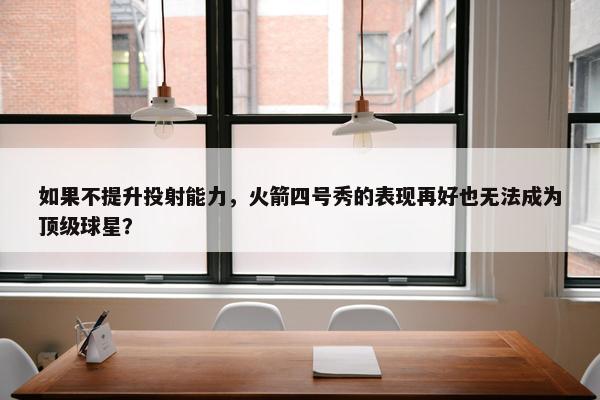 如果不提升投射能力，火箭四号秀的表现再好也无法成为顶级球星？