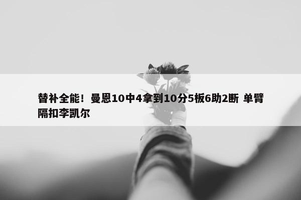 替补全能！曼恩10中4拿到10分5板6助2断 单臂隔扣李凯尔