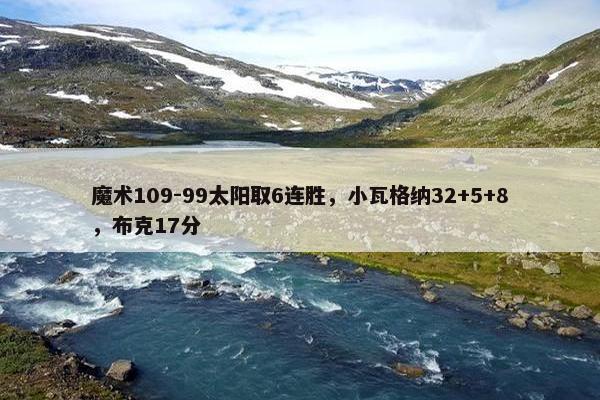 魔术109-99太阳取6连胜，小瓦格纳32+5+8，布克17分