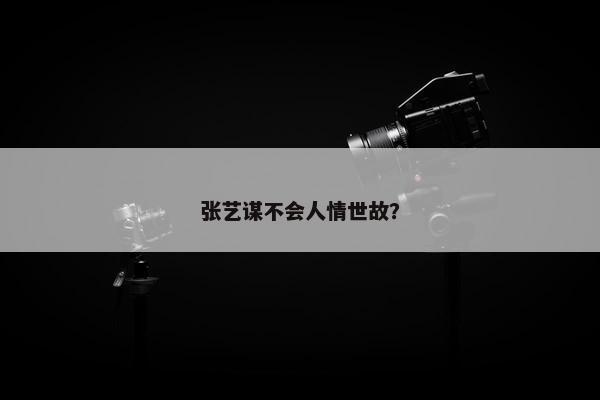 张艺谋不会人情世故？