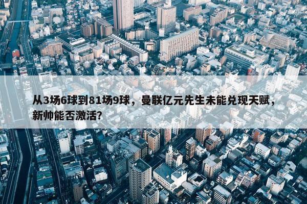 从3场6球到81场9球，曼联亿元先生未能兑现天赋，新帅能否激活？