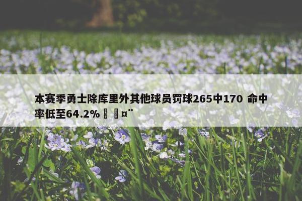 本赛季勇士除库里外其他球员罚球265中170 命中率低至64.2%🤨