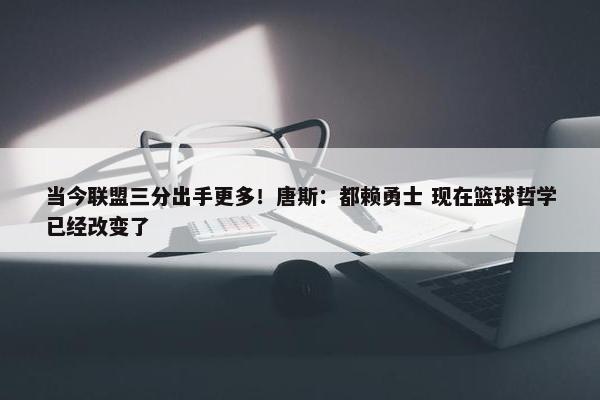 当今联盟三分出手更多！唐斯：都赖勇士 现在篮球哲学已经改变了