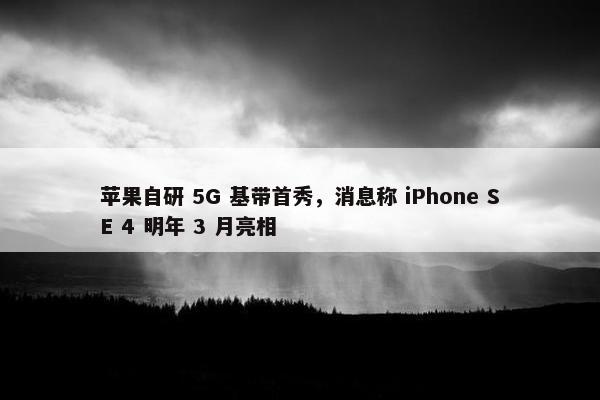 苹果自研 5G 基带首秀，消息称 iPhone SE 4 明年 3 月亮相