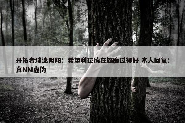 开拓者球迷阴阳：希望利拉德在雄鹿过得好 本人回复：真NM虚伪