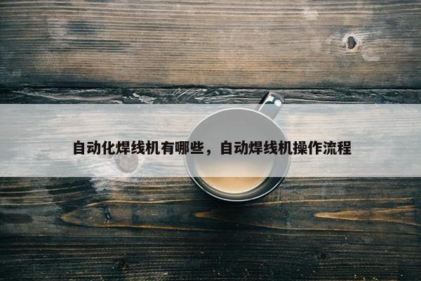 自动化焊线机有哪些，自动焊线机操作流程