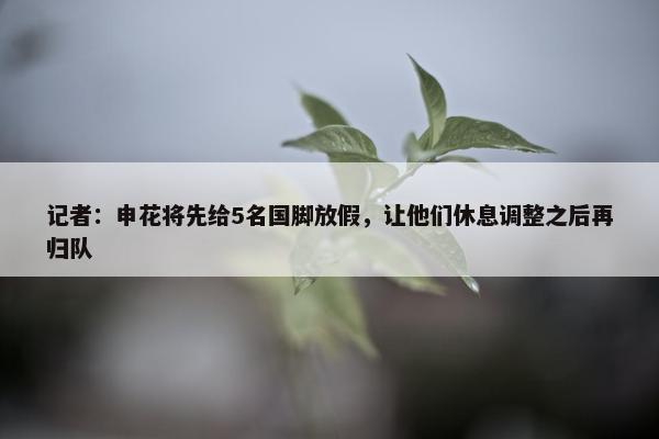 记者：申花将先给5名国脚放假，让他们休息调整之后再归队