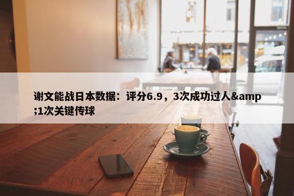 谢文能战日本数据：评分6.9，3次成功过人&1次关键传球