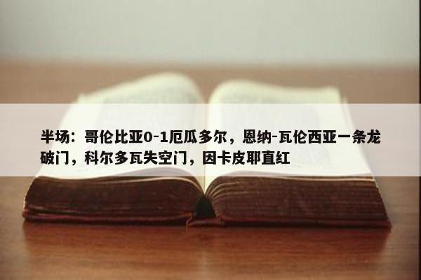 半场：哥伦比亚0-1厄瓜多尔，恩纳-瓦伦西亚一条龙破门，科尔多瓦失空门，因卡皮耶直红