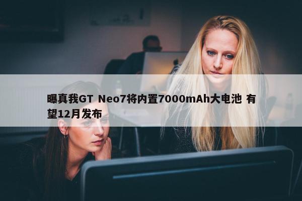 曝真我GT Neo7将内置7000mAh大电池 有望12月发布