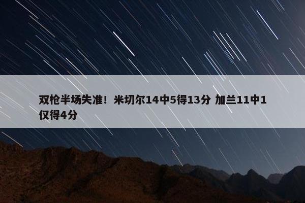 双枪半场失准！米切尔14中5得13分 加兰11中1仅得4分