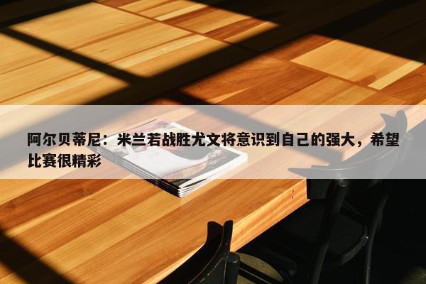 阿尔贝蒂尼：米兰若战胜尤文将意识到自己的强大，希望比赛很精彩