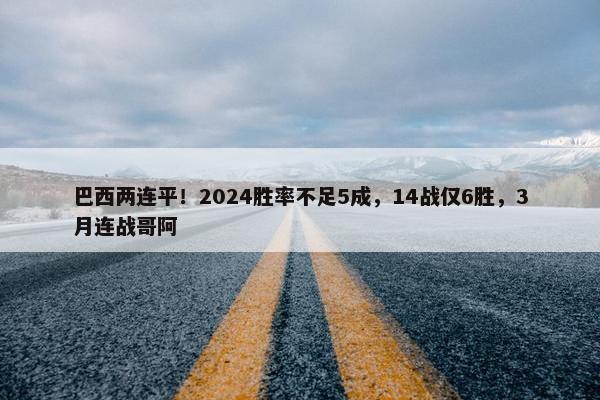 巴西两连平！2024胜率不足5成，14战仅6胜，3月连战哥阿