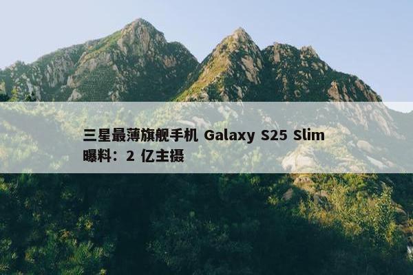 三星最薄旗舰手机 Galaxy S25 Slim 曝料：2 亿主摄